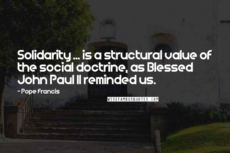 Pope Francis Quotes: Solidarity ... is a structural value of the social doctrine, as Blessed John Paul II reminded us.