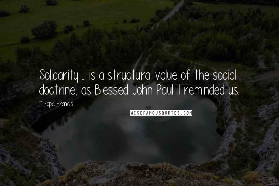 Pope Francis Quotes: Solidarity ... is a structural value of the social doctrine, as Blessed John Paul II reminded us.