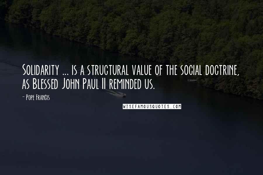 Pope Francis Quotes: Solidarity ... is a structural value of the social doctrine, as Blessed John Paul II reminded us.