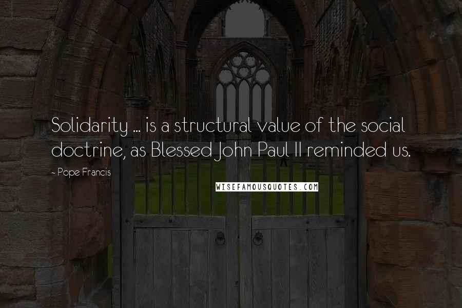 Pope Francis Quotes: Solidarity ... is a structural value of the social doctrine, as Blessed John Paul II reminded us.