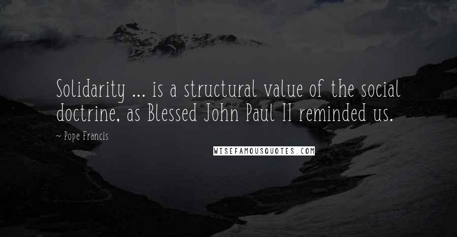 Pope Francis Quotes: Solidarity ... is a structural value of the social doctrine, as Blessed John Paul II reminded us.