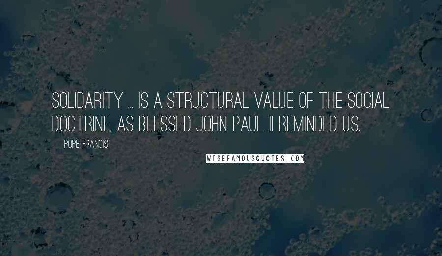 Pope Francis Quotes: Solidarity ... is a structural value of the social doctrine, as Blessed John Paul II reminded us.