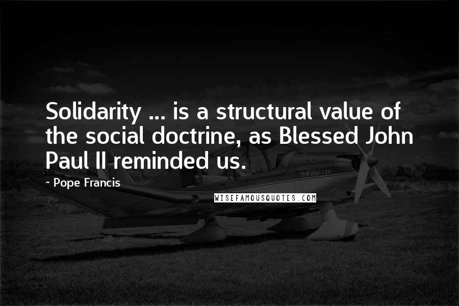 Pope Francis Quotes: Solidarity ... is a structural value of the social doctrine, as Blessed John Paul II reminded us.