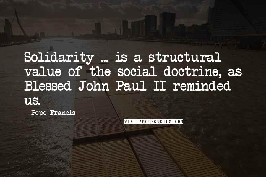 Pope Francis Quotes: Solidarity ... is a structural value of the social doctrine, as Blessed John Paul II reminded us.