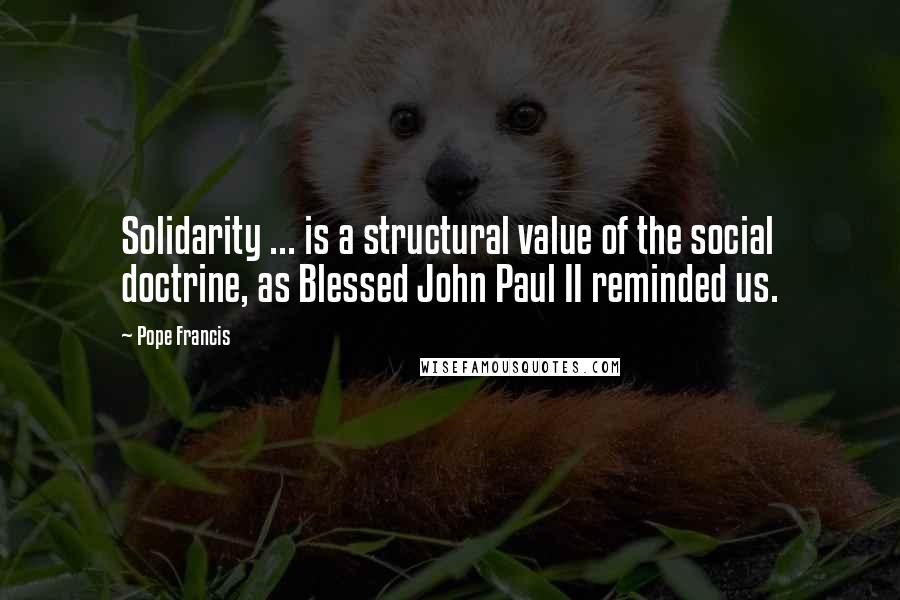 Pope Francis Quotes: Solidarity ... is a structural value of the social doctrine, as Blessed John Paul II reminded us.