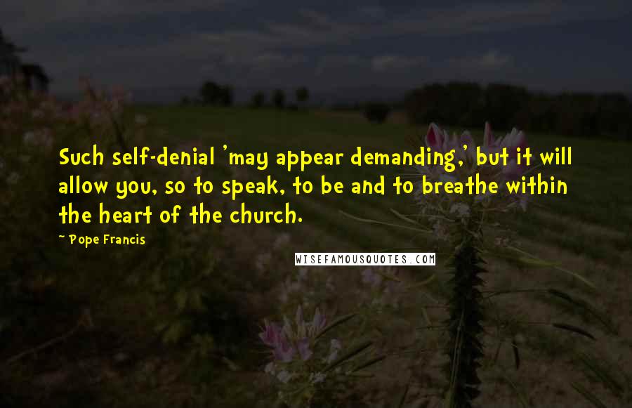 Pope Francis Quotes: Such self-denial 'may appear demanding,' but it will allow you, so to speak, to be and to breathe within the heart of the church.