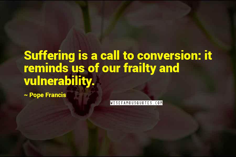 Pope Francis Quotes: Suffering is a call to conversion: it reminds us of our frailty and vulnerability.