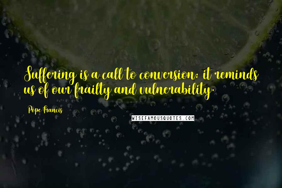 Pope Francis Quotes: Suffering is a call to conversion: it reminds us of our frailty and vulnerability.