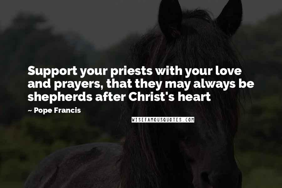 Pope Francis Quotes: Support your priests with your love and prayers, that they may always be shepherds after Christ's heart