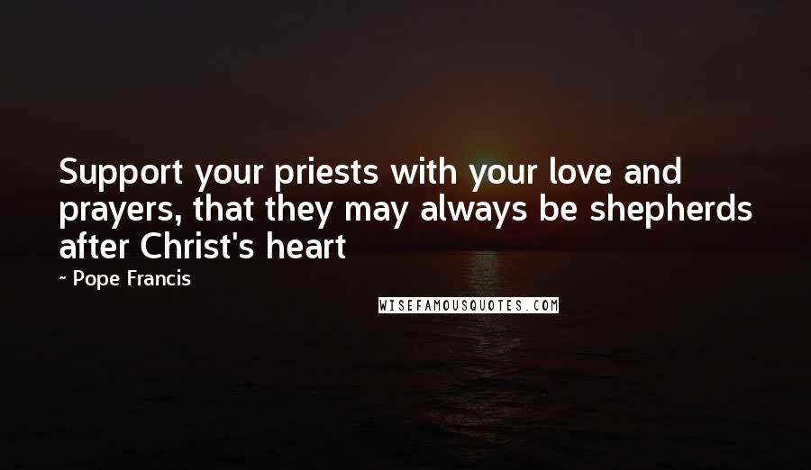 Pope Francis Quotes: Support your priests with your love and prayers, that they may always be shepherds after Christ's heart