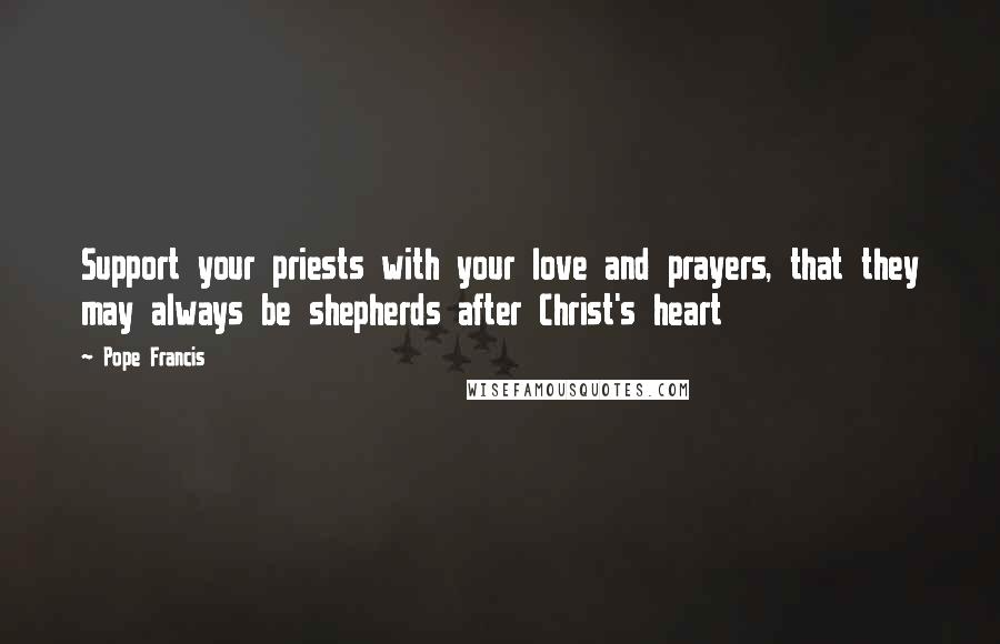 Pope Francis Quotes: Support your priests with your love and prayers, that they may always be shepherds after Christ's heart