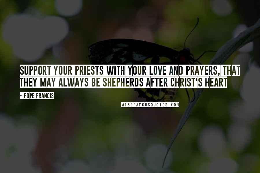 Pope Francis Quotes: Support your priests with your love and prayers, that they may always be shepherds after Christ's heart