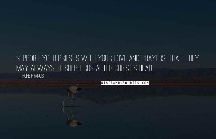 Pope Francis Quotes: Support your priests with your love and prayers, that they may always be shepherds after Christ's heart