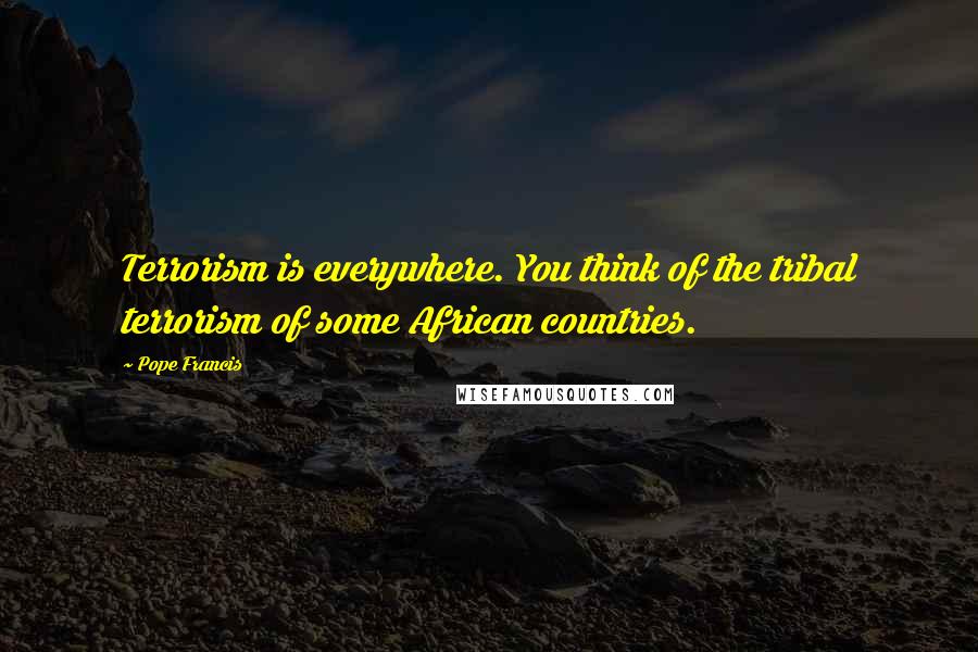 Pope Francis Quotes: Terrorism is everywhere. You think of the tribal terrorism of some African countries.