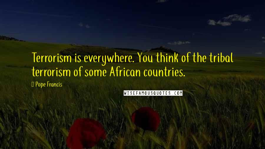 Pope Francis Quotes: Terrorism is everywhere. You think of the tribal terrorism of some African countries.