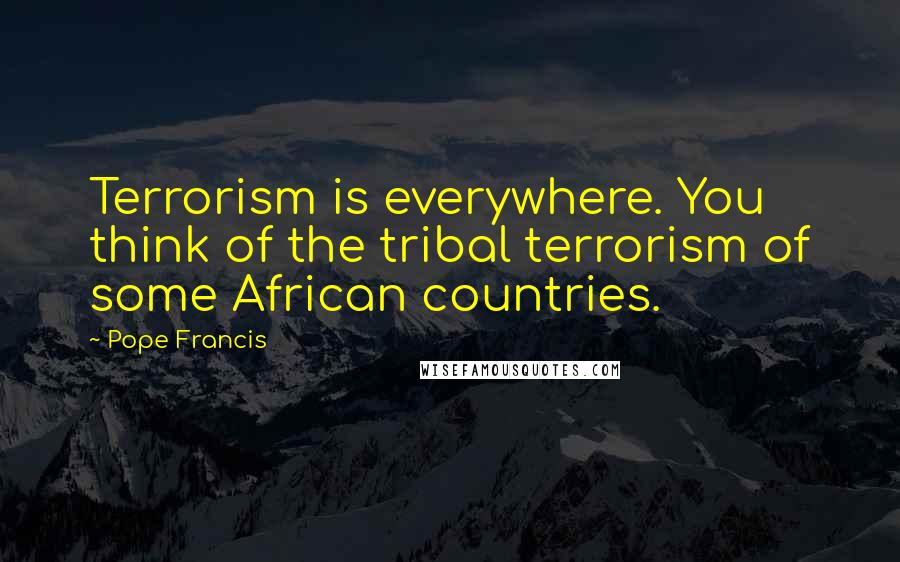 Pope Francis Quotes: Terrorism is everywhere. You think of the tribal terrorism of some African countries.