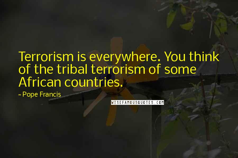 Pope Francis Quotes: Terrorism is everywhere. You think of the tribal terrorism of some African countries.