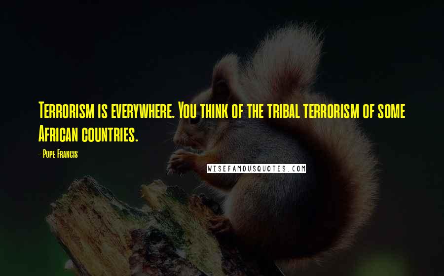 Pope Francis Quotes: Terrorism is everywhere. You think of the tribal terrorism of some African countries.