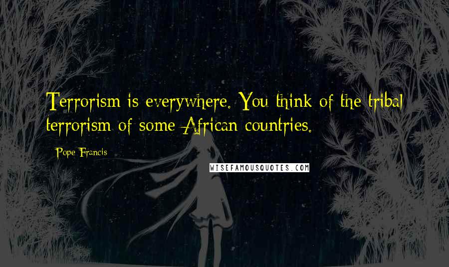 Pope Francis Quotes: Terrorism is everywhere. You think of the tribal terrorism of some African countries.