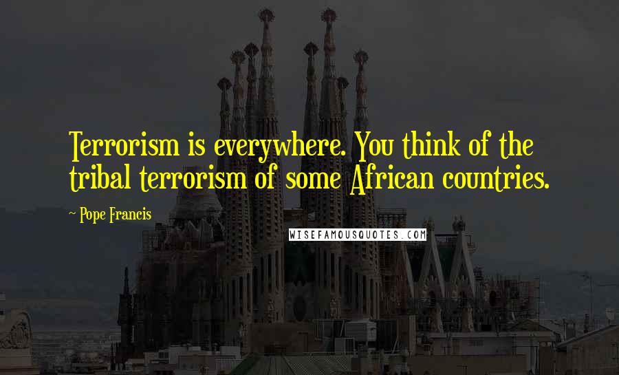 Pope Francis Quotes: Terrorism is everywhere. You think of the tribal terrorism of some African countries.