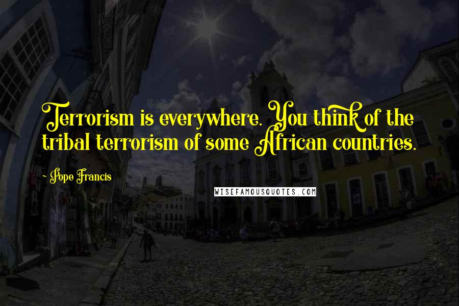 Pope Francis Quotes: Terrorism is everywhere. You think of the tribal terrorism of some African countries.