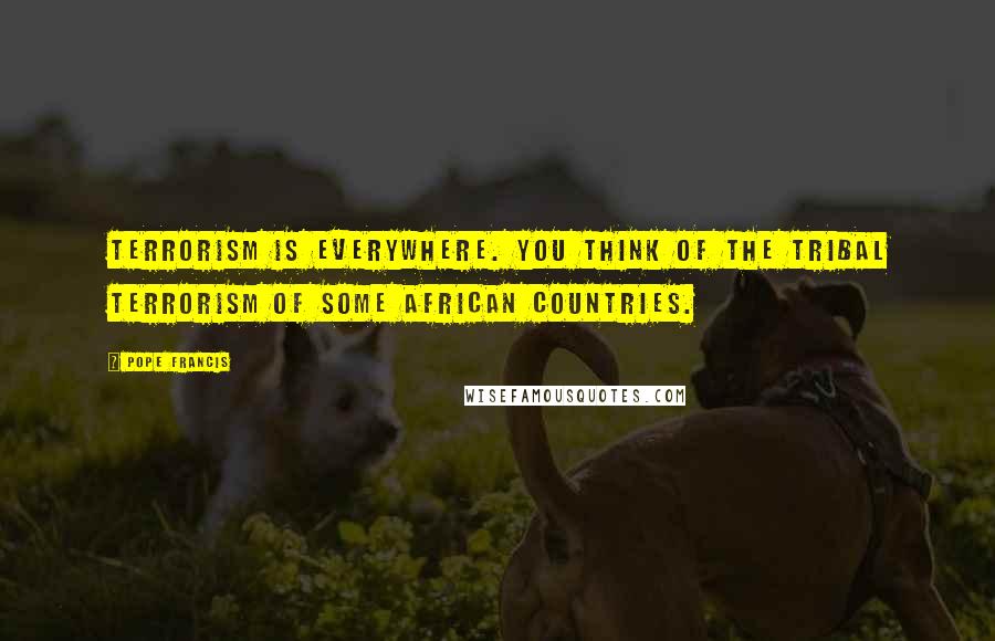 Pope Francis Quotes: Terrorism is everywhere. You think of the tribal terrorism of some African countries.