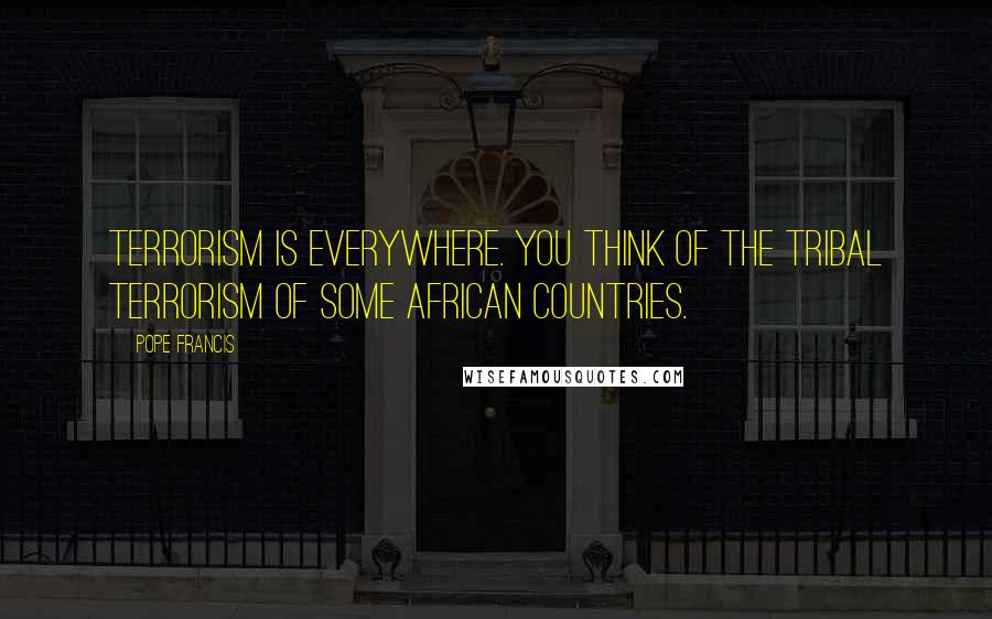 Pope Francis Quotes: Terrorism is everywhere. You think of the tribal terrorism of some African countries.