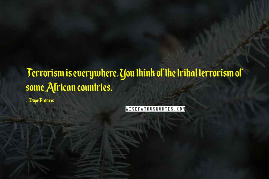 Pope Francis Quotes: Terrorism is everywhere. You think of the tribal terrorism of some African countries.