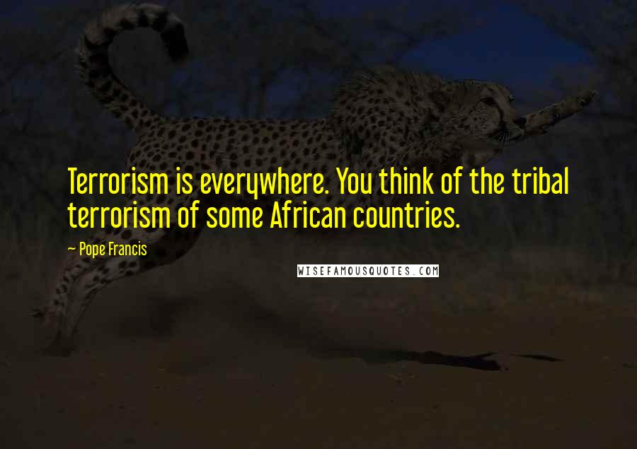 Pope Francis Quotes: Terrorism is everywhere. You think of the tribal terrorism of some African countries.