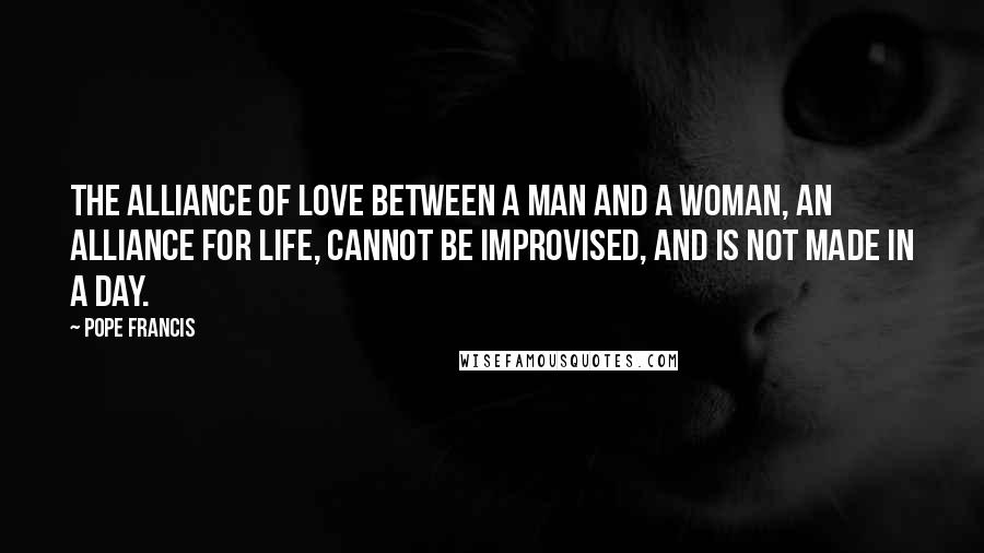 Pope Francis Quotes: The alliance of love between a man and a woman, an alliance for life, cannot be improvised, and is not made in a day.