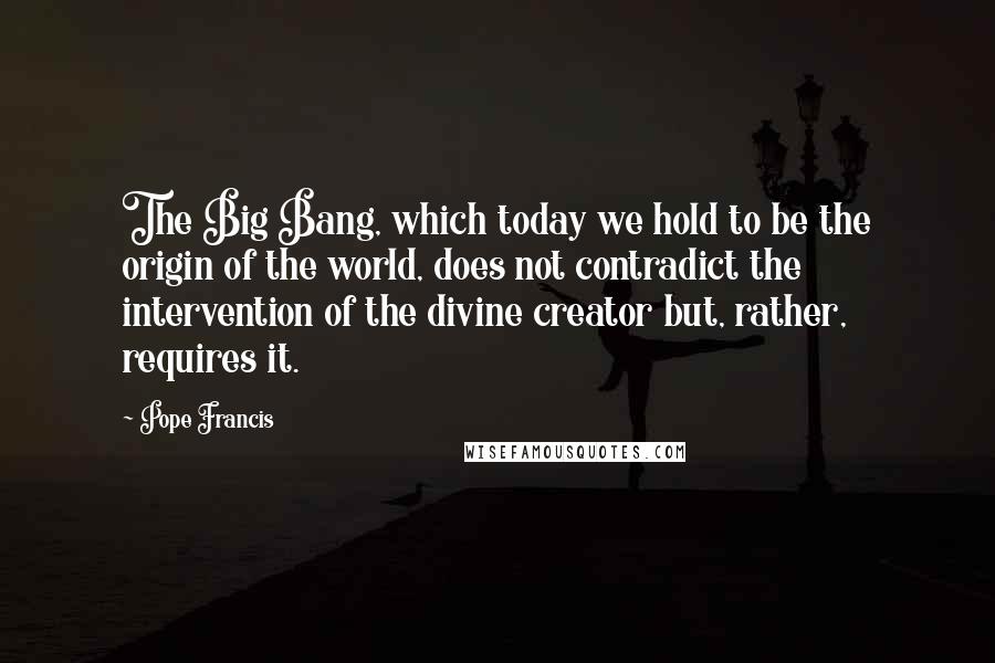 Pope Francis Quotes: The Big Bang, which today we hold to be the origin of the world, does not contradict the intervention of the divine creator but, rather, requires it.