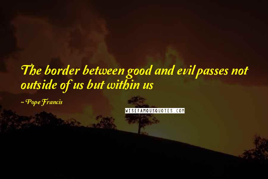 Pope Francis Quotes: The border between good and evil passes not outside of us but within us