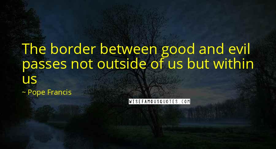 Pope Francis Quotes: The border between good and evil passes not outside of us but within us