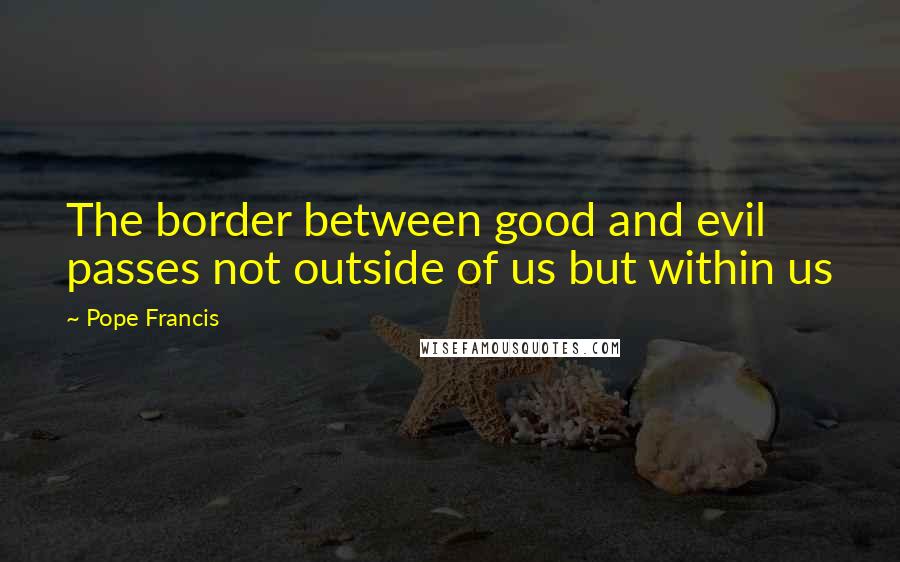 Pope Francis Quotes: The border between good and evil passes not outside of us but within us