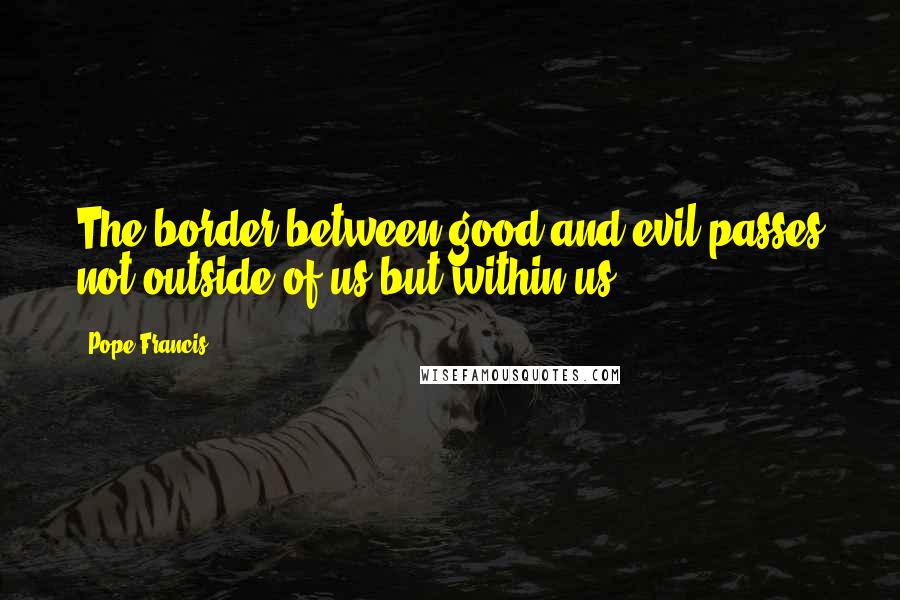 Pope Francis Quotes: The border between good and evil passes not outside of us but within us