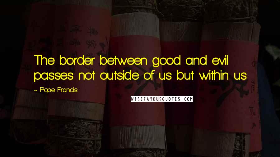 Pope Francis Quotes: The border between good and evil passes not outside of us but within us