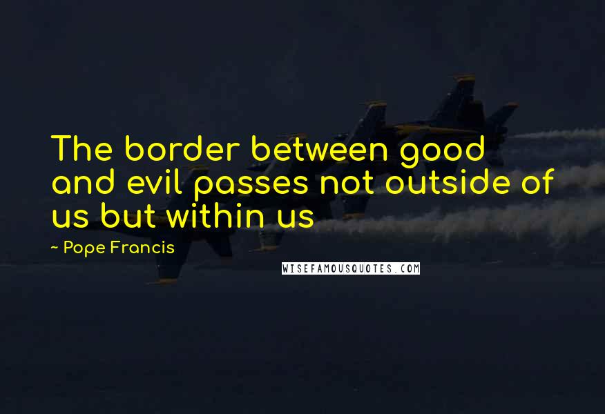 Pope Francis Quotes: The border between good and evil passes not outside of us but within us