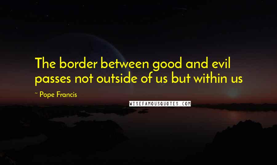 Pope Francis Quotes: The border between good and evil passes not outside of us but within us