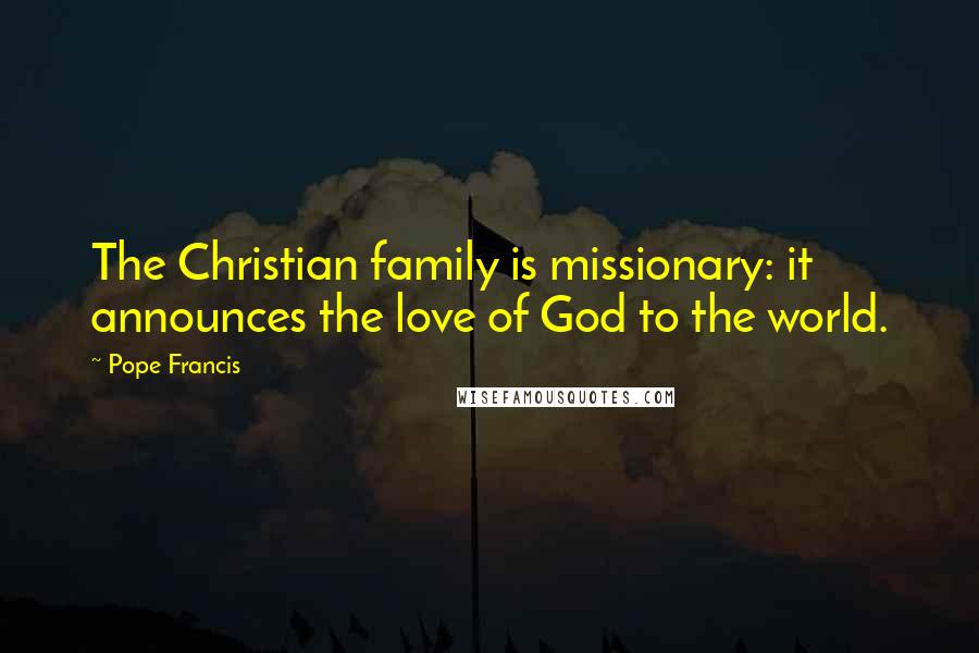 Pope Francis Quotes: The Christian family is missionary: it announces the love of God to the world.