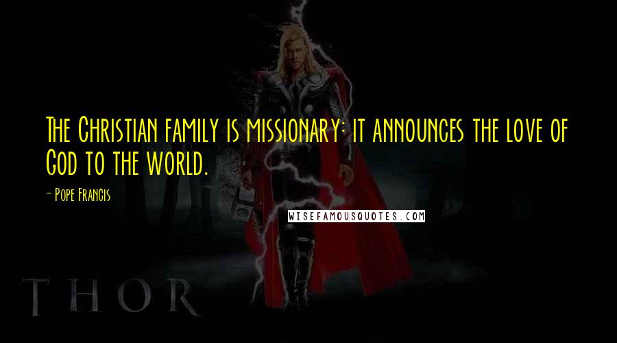 Pope Francis Quotes: The Christian family is missionary: it announces the love of God to the world.