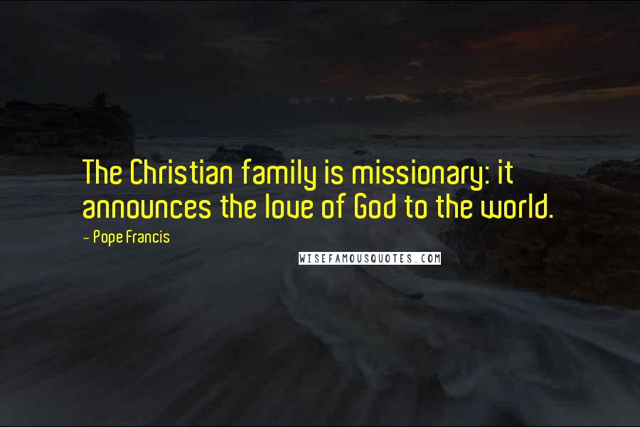 Pope Francis Quotes: The Christian family is missionary: it announces the love of God to the world.