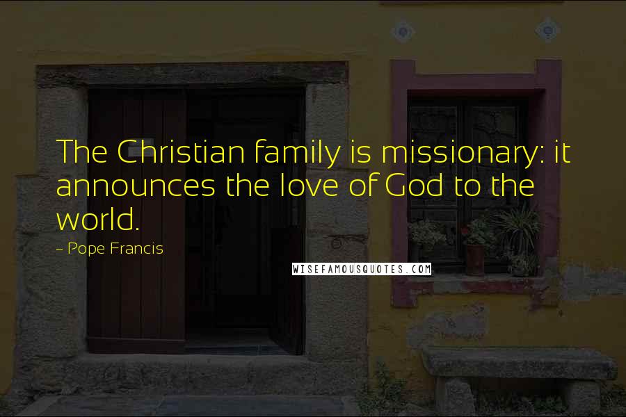 Pope Francis Quotes: The Christian family is missionary: it announces the love of God to the world.