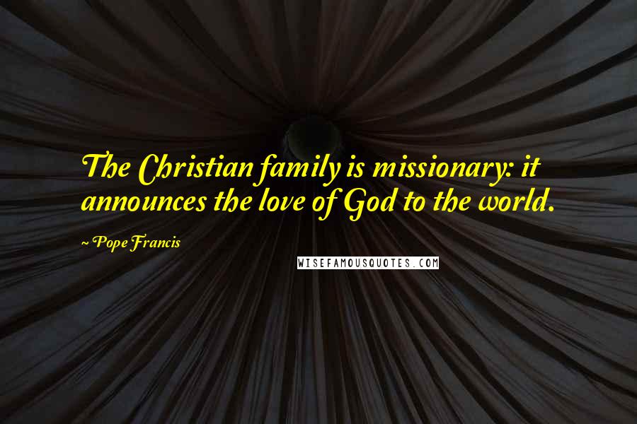 Pope Francis Quotes: The Christian family is missionary: it announces the love of God to the world.