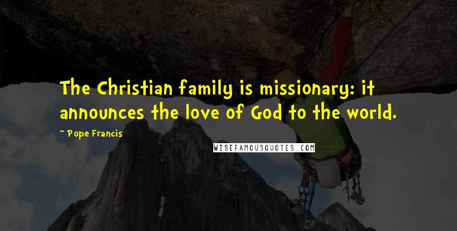 Pope Francis Quotes: The Christian family is missionary: it announces the love of God to the world.