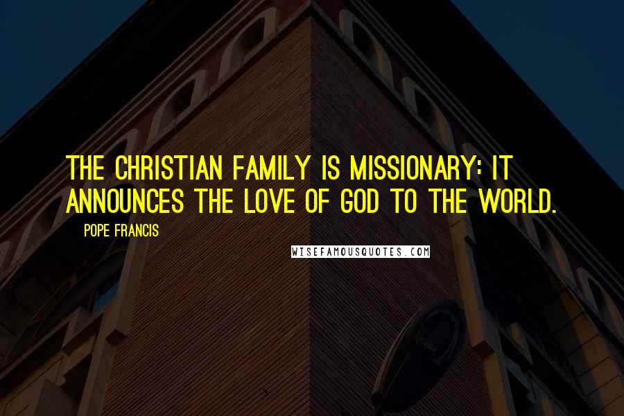 Pope Francis Quotes: The Christian family is missionary: it announces the love of God to the world.