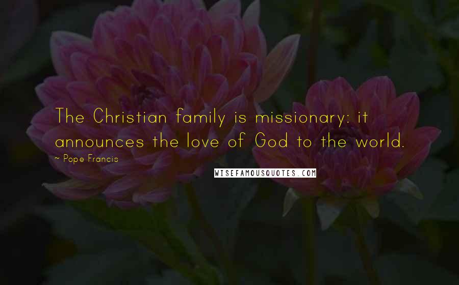 Pope Francis Quotes: The Christian family is missionary: it announces the love of God to the world.