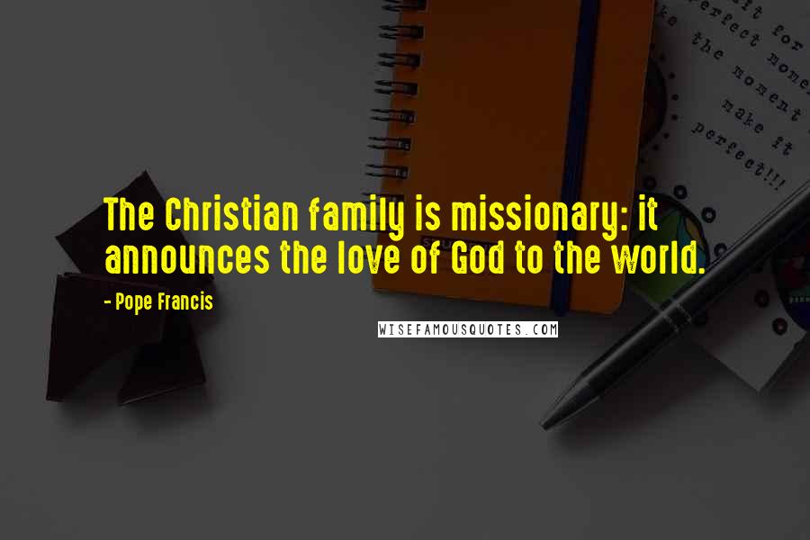 Pope Francis Quotes: The Christian family is missionary: it announces the love of God to the world.