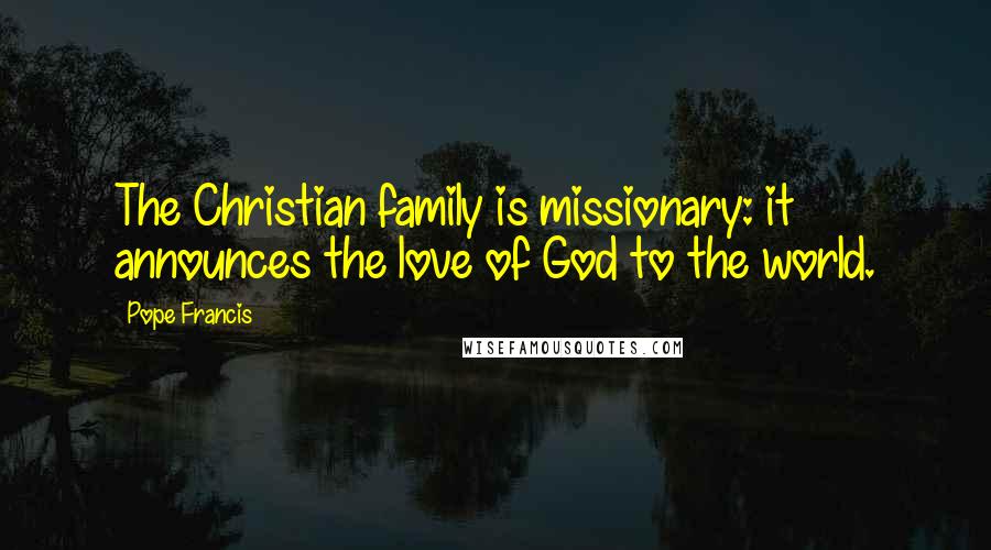 Pope Francis Quotes: The Christian family is missionary: it announces the love of God to the world.
