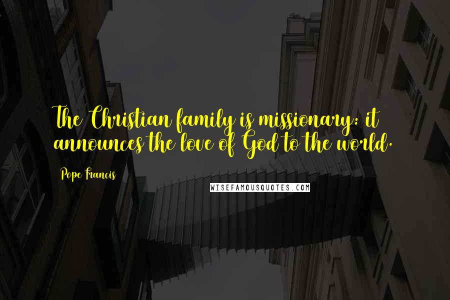 Pope Francis Quotes: The Christian family is missionary: it announces the love of God to the world.