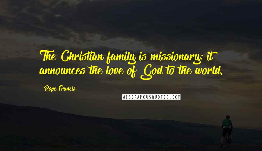 Pope Francis Quotes: The Christian family is missionary: it announces the love of God to the world.